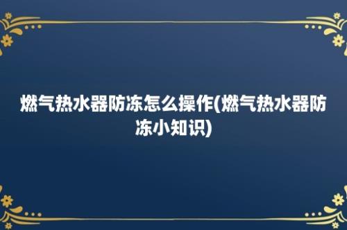 燃气热水器防冻怎么操作(燃气热水器防冻小知识)