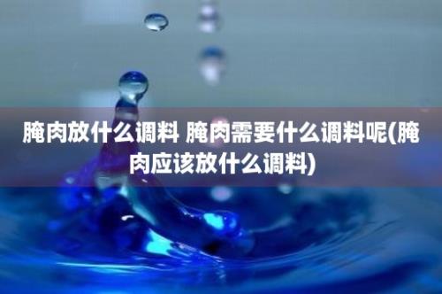 腌肉放什么调料 腌肉需要什么调料呢(腌肉应该放什么调料)