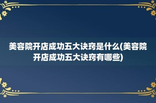 美容院开店成功五大诀窍是什么(美容院开店成功五大诀窍有哪些)