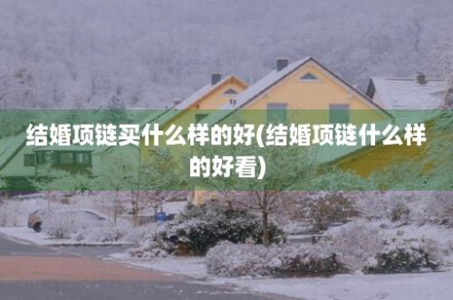 结婚项链买什么样的好(结婚项链什么样的好看)