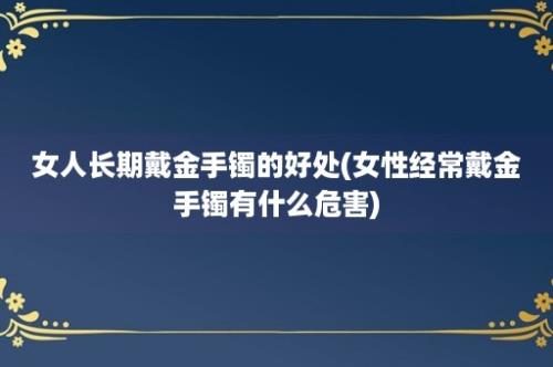 女人长期戴金手镯的好处(女性经常戴金手镯有什么危害)