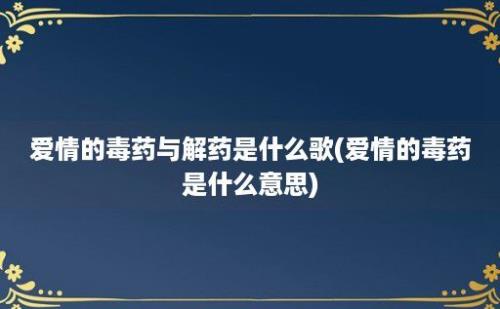 爱情的毒药与解药是什么歌(爱情的毒药是什么意思)