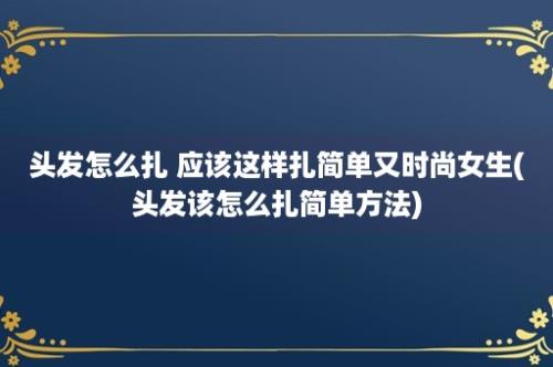 头发怎么扎 应该这样扎简单又时尚女生(头发该怎么扎简单方法)