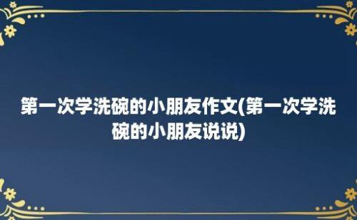 第一次学洗碗的小朋友作文(第一次学洗碗的小朋友说说)