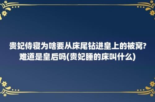 贵妃侍寝为啥要从床尾钻进皇上的被窝?难道是皇后吗(贵妃睡的床叫什么)