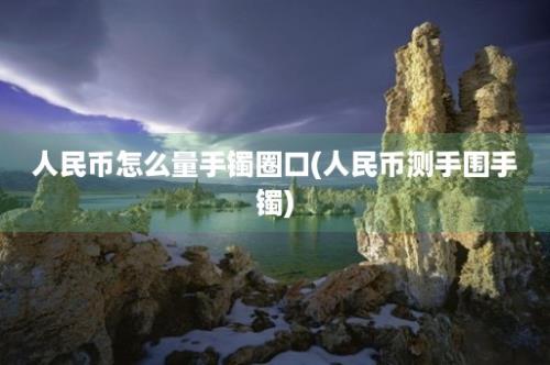 人民币怎么量手镯圈口(人民币测手围手镯)