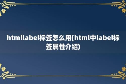 htmllabel标签怎么用(html中label标签属性介绍)