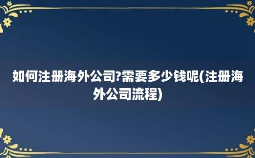 如何注册海外公司?需要多少钱呢(注册海外公司流程)