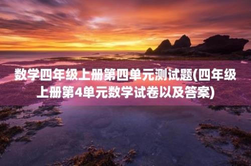 数学四年级上册第四单元测试题(四年级上册第4单元数学试卷以及答案)