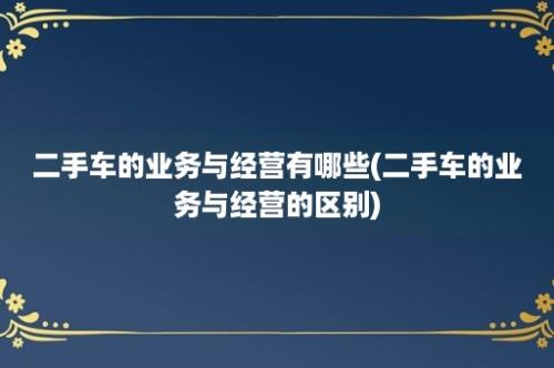 二手车的业务与经营有哪些(二手车的业务与经营的区别)