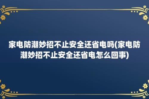 家电防潮妙招不止安全还省电吗(家电防潮妙招不止安全还省电怎么回事)