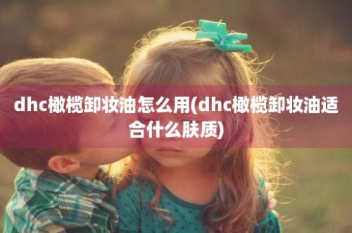 dhc橄榄卸妆油怎么用(dhc橄榄卸妆油适合什么肤质)