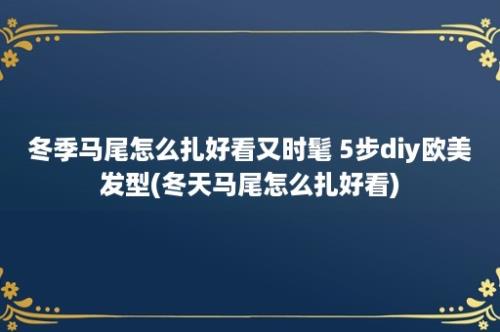 冬季马尾怎么扎好看又时髦 5步diy欧美发型(冬天马尾怎么扎好看)