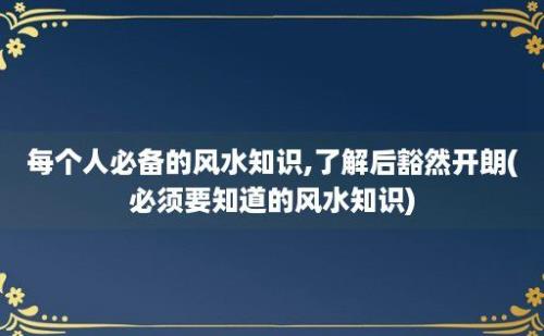 每个人必备的风水知识,了解后豁然开朗(必须要知道的风水知识)