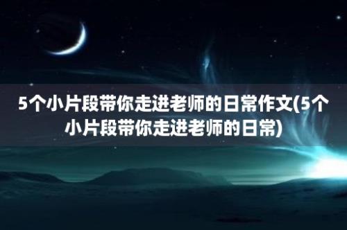 5个小片段带你走进老师的日常作文(5个小片段带你走进老师的日常)