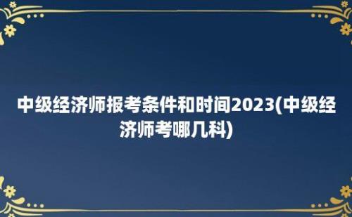 中级经济师报考条件和时间2023(中级经济师考哪几科)