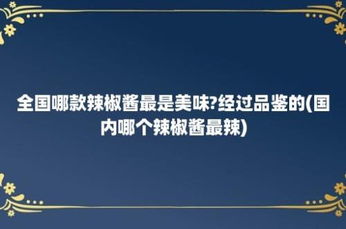 全国哪款辣椒酱最是美味?经过品鉴的(国内哪个辣椒酱最辣)