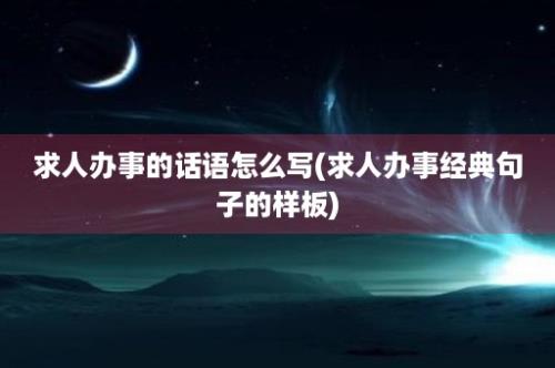 求人办事的话语怎么写(求人办事经典句子的样板)