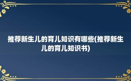 推荐新生儿的育儿知识有哪些(推荐新生儿的育儿知识书)