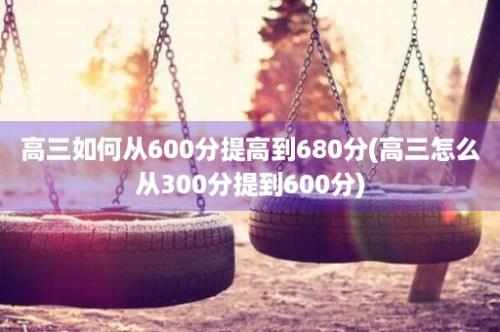 高三如何从600分提高到680分(高三怎么从300分提到600分)