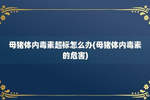 母猪体内毒素超标怎么办(母猪体内毒素的危害)