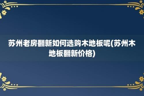 苏州老房翻新如何选购木地板呢(苏州木地板翻新价格)