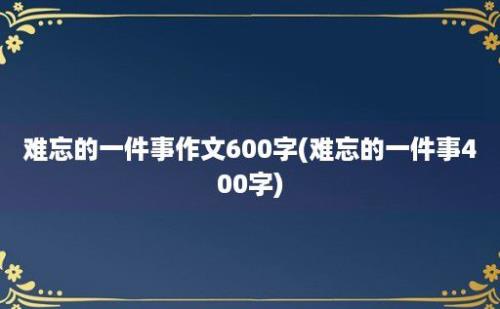 难忘的一件事作文600字(难忘的一件事400字)