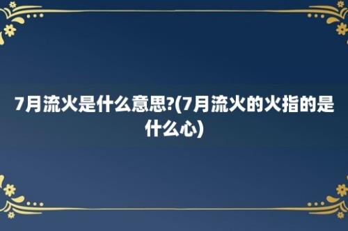 7月流火是什么意思?(7月流火的火指的是什么心)