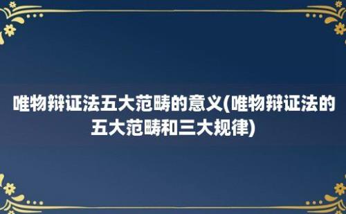 唯物辩证法五大范畴的意义(唯物辩证法的五大范畴和三大规律)