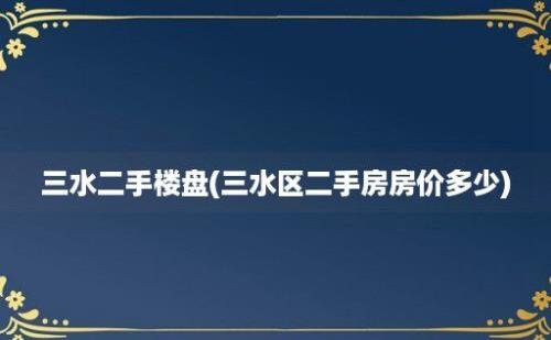 三水二手楼盘(三水区二手房房价多少)