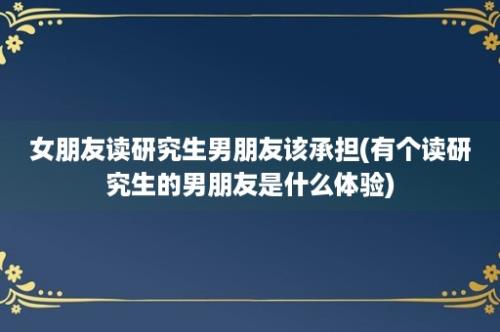 女朋友读研究生男朋友该承担(有个读研究生的男朋友是什么体验)