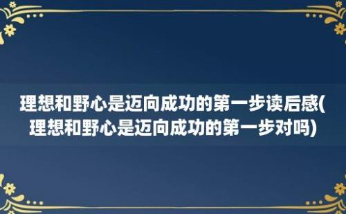 理想和野心是迈向成功的第一步读后感(理想和野心是迈向成功的第一步对吗)