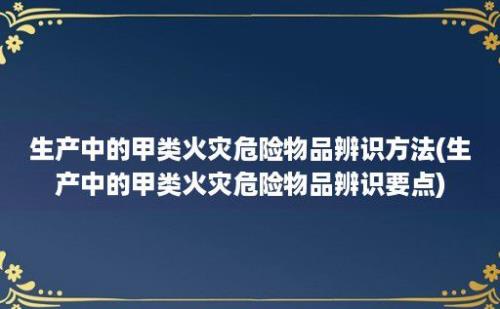 生产中的甲类火灾危险物品辨识方法(生产中的甲类火灾危险物品辨识要点)