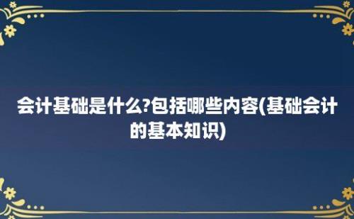 会计基础是什么?包括哪些内容(基础会计的基本知识)