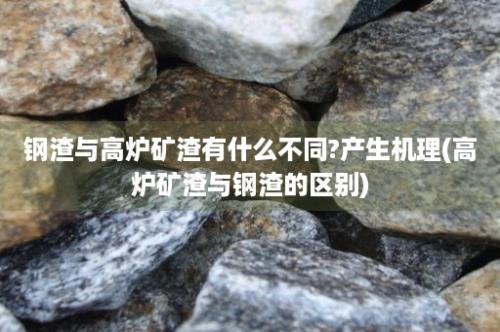 钢渣与高炉矿渣有什么不同?产生机理(高炉矿渣与钢渣的区别)