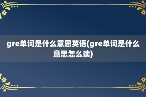 gre单词是什么意思英语(gre单词是什么意思怎么读)