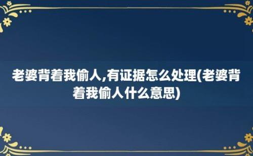 老婆背着我偷人,有证据怎么处理(老婆背着我偷人什么意思)