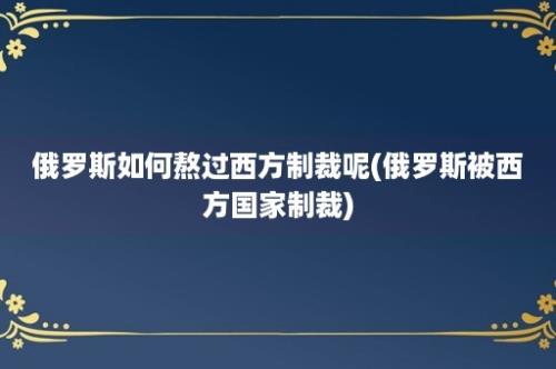 俄罗斯如何熬过西方制裁呢(俄罗斯被西方国家制裁)