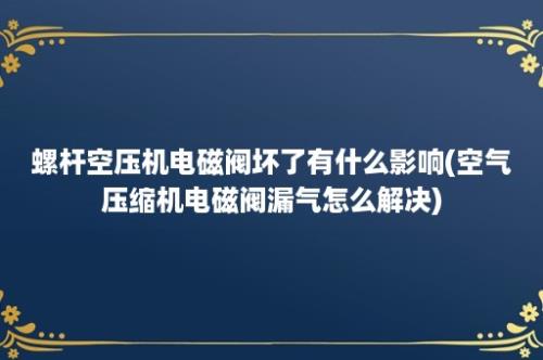 螺杆空压机电磁阀坏了有什么影响(空气压缩机电磁阀漏气怎么解决)