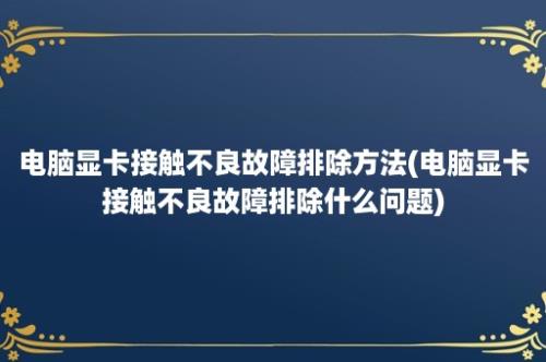 电脑显卡接触不良故障排除方法(电脑显卡接触不良故障排除什么问题)