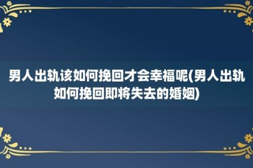 男人出轨该如何挽回才会幸福呢(男人出轨如何挽回即将失去的婚姻)