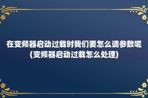 在变频器启动过载时我们要怎么调参数呢(变频器启动过载怎么处理)