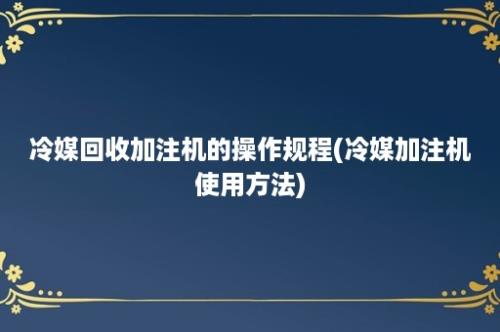 冷媒回收加注机的操作规程(冷媒加注机使用方法)