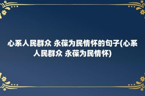 心系人民群众 永葆为民情怀的句子(心系人民群众 永葆为民情怀)