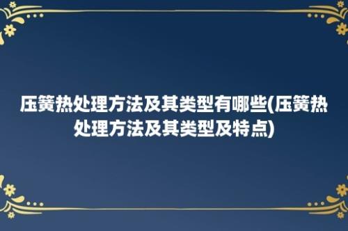 压簧热处理方法及其类型有哪些(压簧热处理方法及其类型及特点)