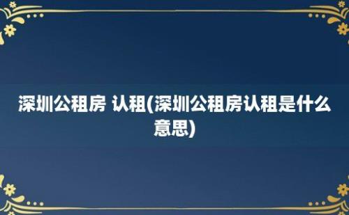 深圳公租房 认租(深圳公租房认租是什么意思)