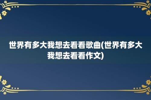 世界有多大我想去看看歌曲(世界有多大我想去看看作文)