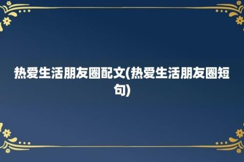 热爱生活朋友圈配文(热爱生活朋友圈短句)