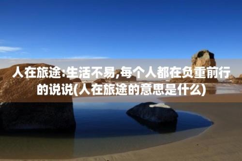 人在旅途:生活不易,每个人都在负重前行的说说(人在旅途的意思是什么)