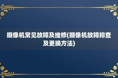 摄像机常见故障及维修(摄像机故障排查及更换方法)